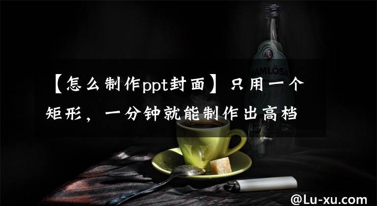 【怎么制作ppt封面】只用一个矩形，一分钟就能制作出高档满满的PPT封面文章配图