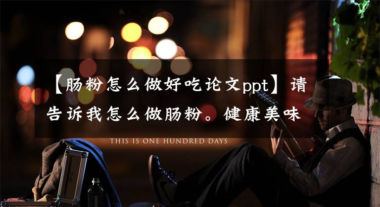 【肠粉怎么做好吃论文ppt】请告诉我怎么做肠粉。健康美味。不用出去买。文章配图
