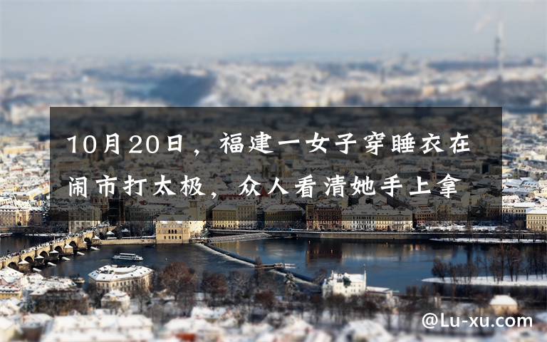 10月20日，福建一女子穿睡衣在闹市打太极，众人看清她手上拿的东西后全被吓跑。文章配图