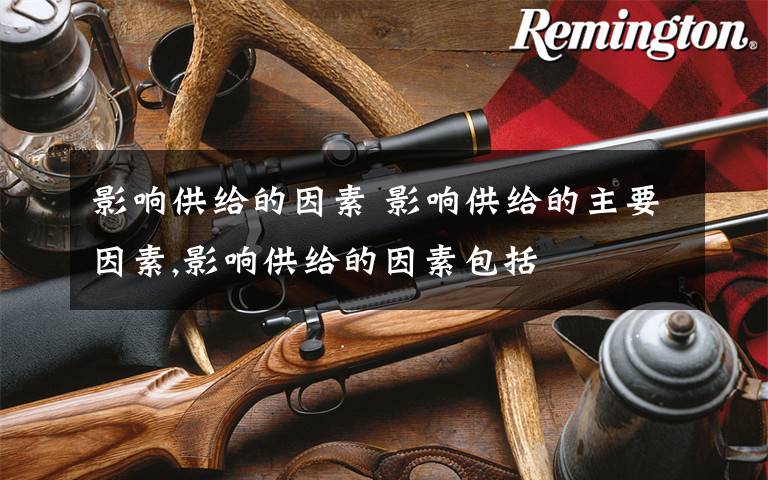 影响供给的因素 影响供给的主要因素,影响供给的因素包括文章配图