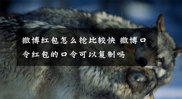 微博红包怎么抢比较快 微博口令红包的口令可以复制吗文章配图