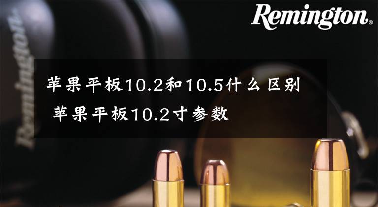 苹果平板10.2和10.5什么区别 苹果平板10.2寸参数文章配图