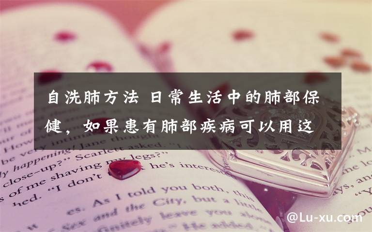 自洗肺方法 日常生活中的肺部保健，如果患有肺部疾病可以用这些方法文章配图