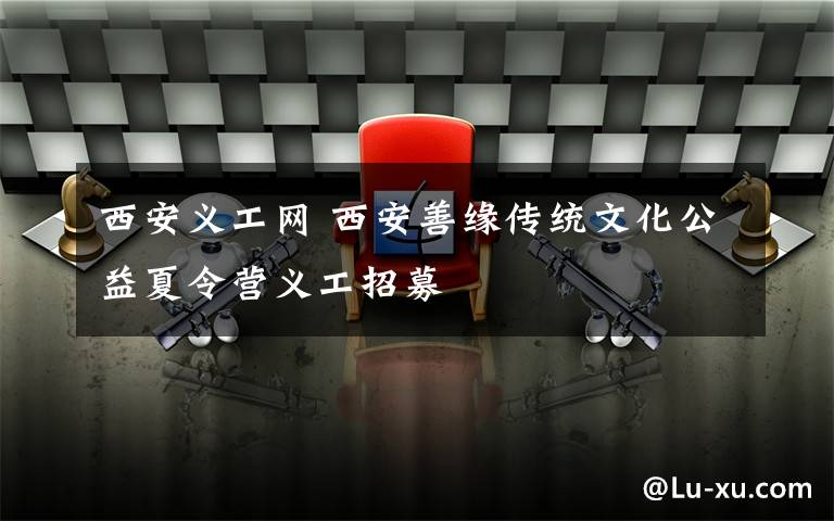 西安义工网 西安善缘传统文化公益夏令营义工招募文章配图
