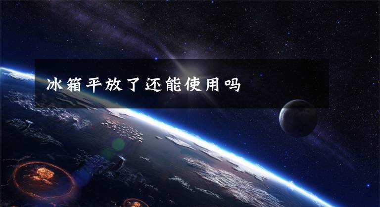 冰箱平放了还能使用吗文章配图