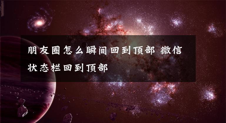 朋友圈怎么瞬间回到顶部 微信状态栏回到顶部