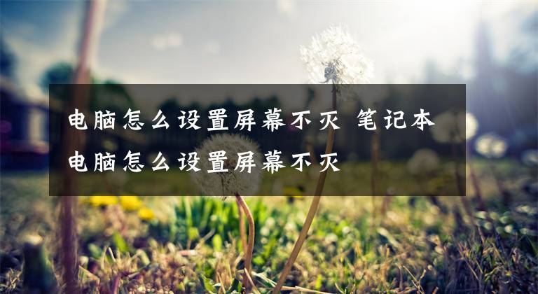 电脑怎么设置屏幕不灭 笔记本电脑怎么设置屏幕不灭文章配图