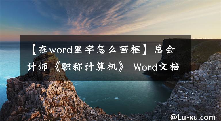 【在word里字怎么画框】总会计师《职称计算机》 Word文档：设置文字边框