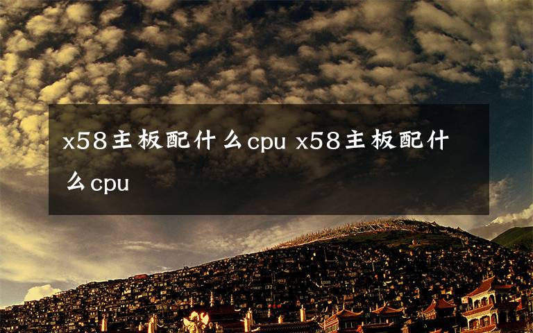 x58主板配什么cpu x58主板配什么cpu文章配图