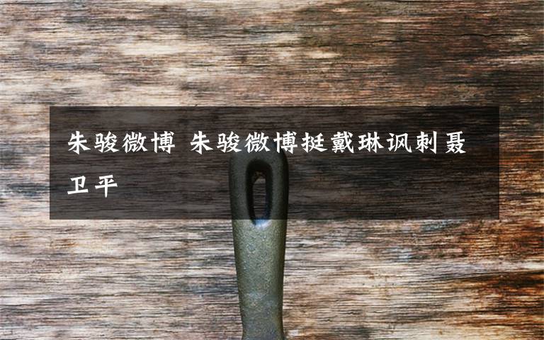 朱骏微博 朱骏微博挺戴琳讽刺聂卫平文章配图