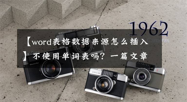 【word表格数据来源怎么插入】不使用单词表吗？一篇文章让你全面了解！文章配图