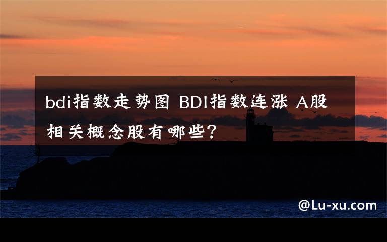 bdi指数走势图 BDI指数连涨 A股相关概念股有哪些？文章配图