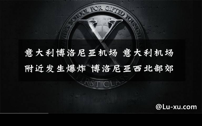 意大利博洛尼亚机场 意大利机场附近发生爆炸 博洛尼亚西北部郊区高速公路被双向封闭文章配图