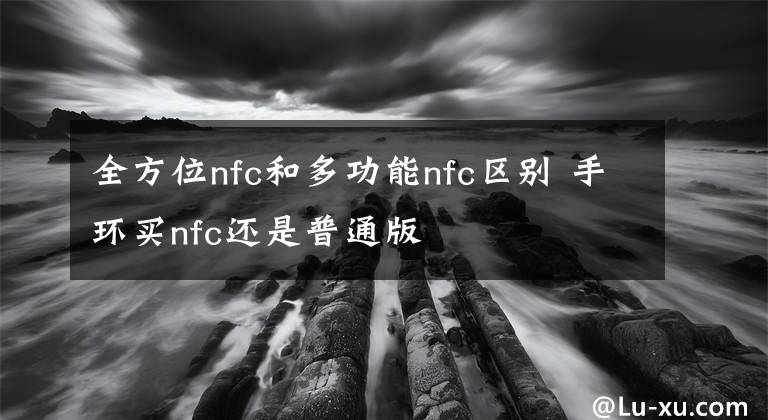 全方位nfc和多功能nfc区别 手环买nfc还是普通版