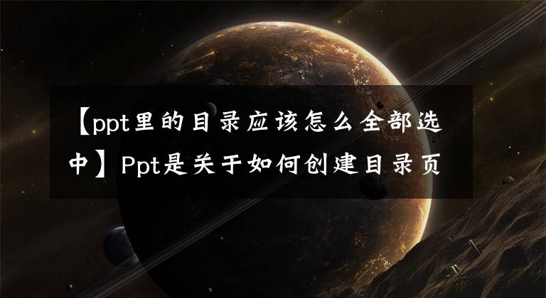 【ppt里的目录应该怎么全部选中】Ppt是关于如何创建目录页面、PPT制作任务概述目录的详细步骤教程。文章配图