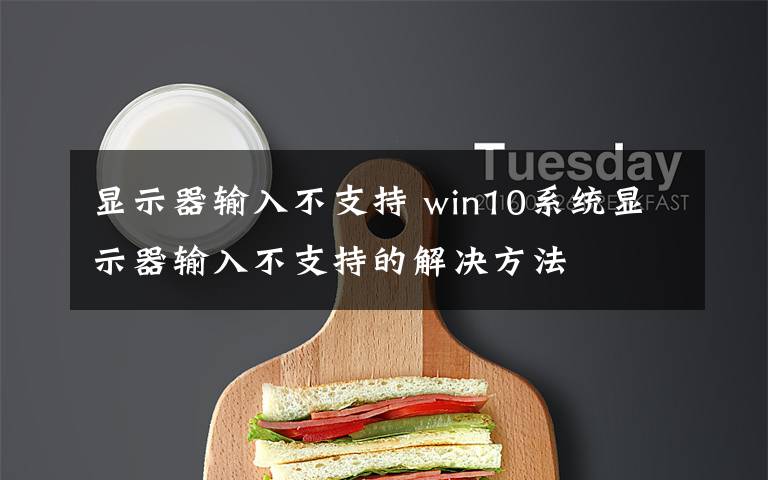 显示器输入不支持 win10系统显示器输入不支持的解决方法文章配图