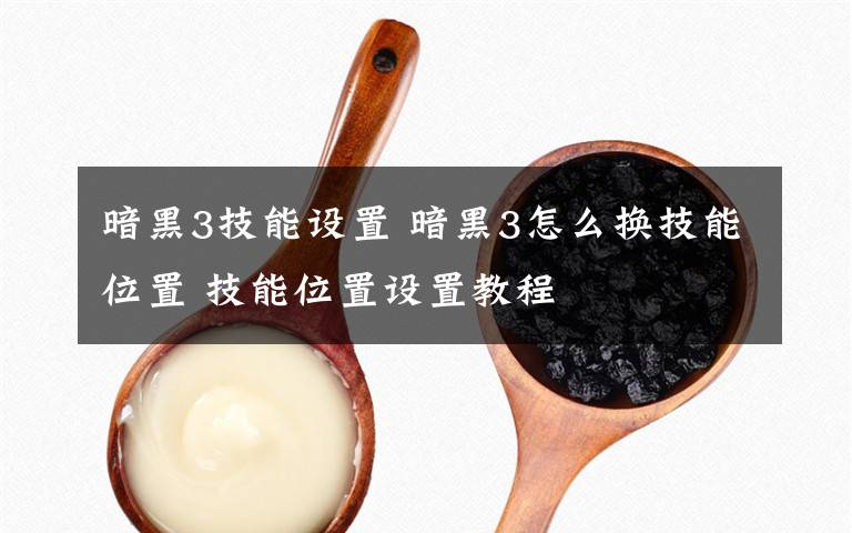 暗黑3技能设置 暗黑3怎么换技能位置 技能位置设置教程文章配图