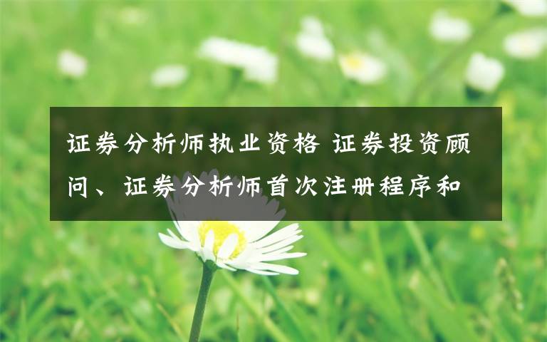 证券分析师执业资格 证券投资顾问、证券分析师首次注册程序和要求文章配图