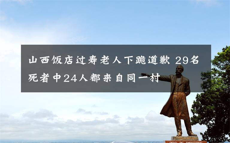 山西饭店过寿老人下跪道歉 29名死者中24人都来自同一村