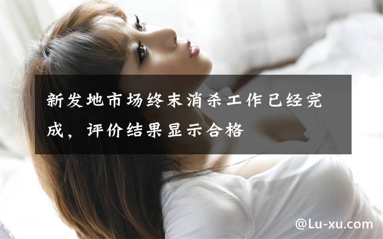 新发地市场终末消杀工作已经完成，评价结果显示合格文章配图