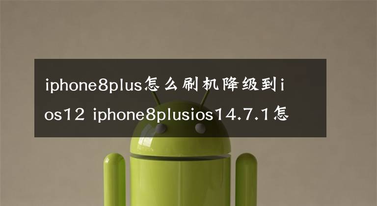 iphone8plus怎么刷机降级到ios12 iphone8plusios14.7.1怎么降级