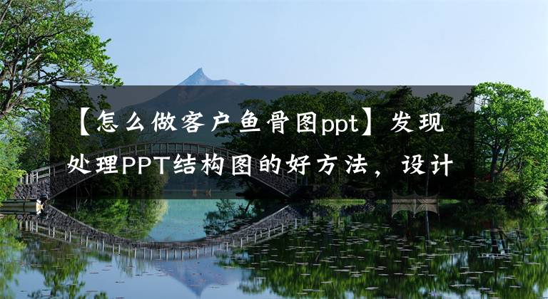 【怎么做客户鱼骨图ppt】发现处理PPT结构图的好方法，设计成鱼骨，内容清晰直观。文章配图