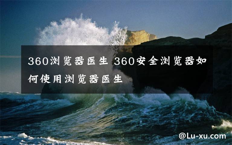 360浏览器医生 360安全浏览器如何使用浏览器医生文章配图