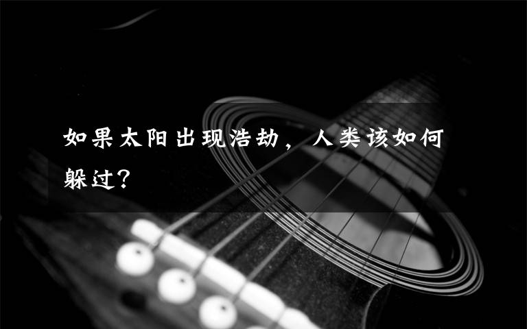 如果太阳出现浩劫，人类该如何躲过？文章配图