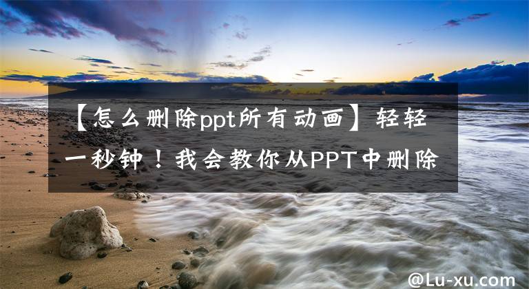 【怎么删除ppt所有动画】轻轻一秒钟！我会教你从PPT中删除所有动画效果的按钮！文章配图