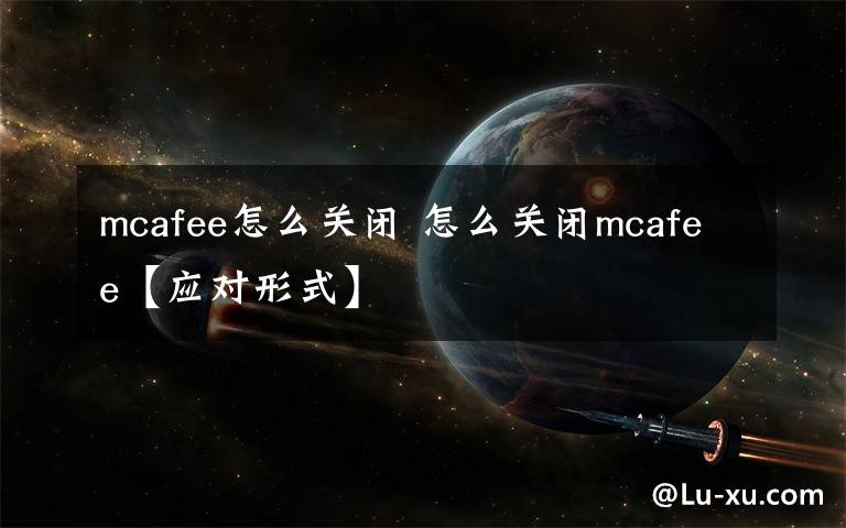 mcafee怎么关闭 怎么关闭mcafee【应对形式】文章配图