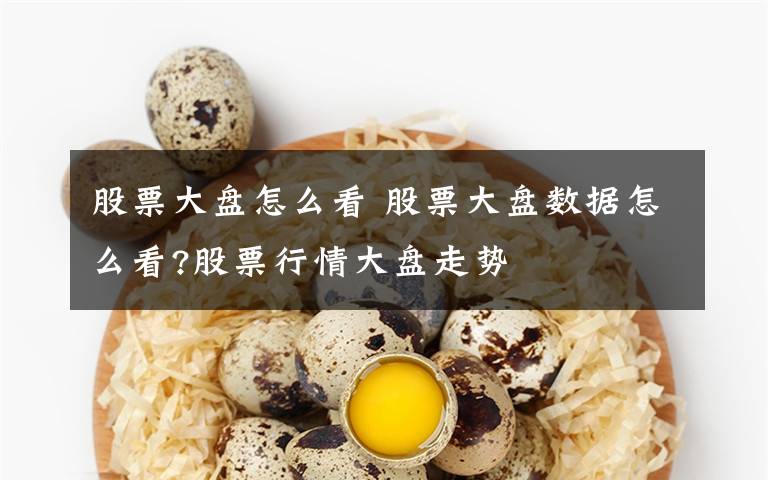 股票大盘怎么看 股票大盘数据怎么看?股票行情大盘走势文章配图