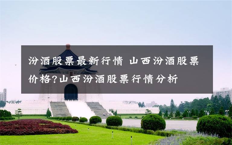 汾酒股票最新行情 山西汾酒股票价格?山西汾酒股票行情分析文章配图