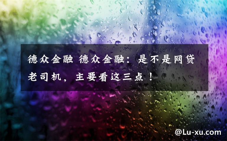 德众金融 德众金融：是不是网贷老司机，主要看这三点！文章配图