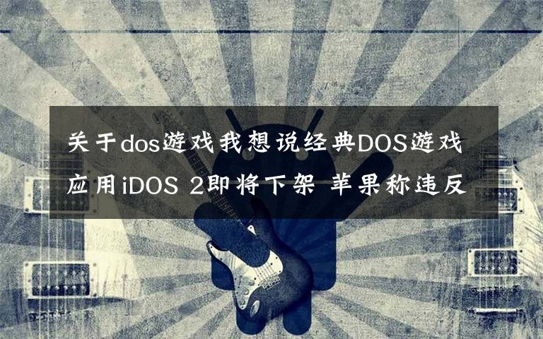 关于dos游戏我想说经典DOS游戏应用iDOS 2即将下架 苹果称违反App Store准则文章配图