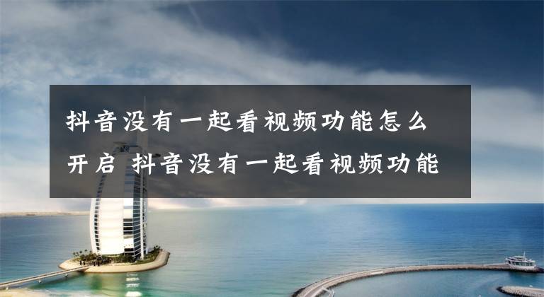抖音没有一起看视频功能怎么开启 抖音没有一起看视频功能怎么办文章配图