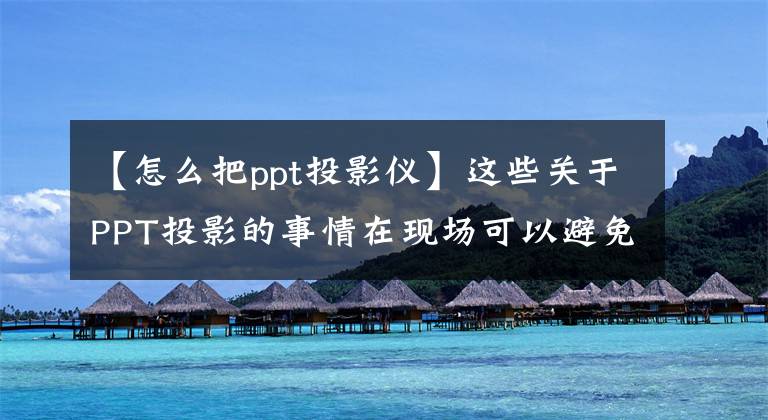 【怎么把ppt投影仪】这些关于PPT投影的事情在现场可以避免很多尴尬！文章配图