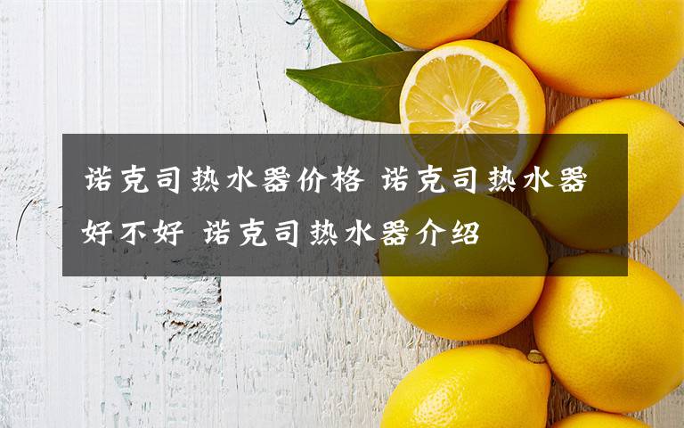 诺克司热水器价格 诺克司热水器好不好 诺克司热水器介绍文章配图