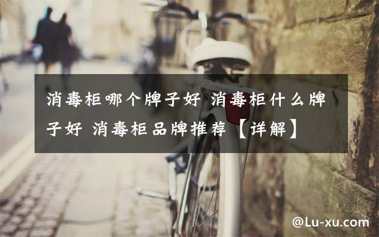 消毒柜哪个牌子好 消毒柜什么牌子好 消毒柜品牌推荐【详解】文章配图