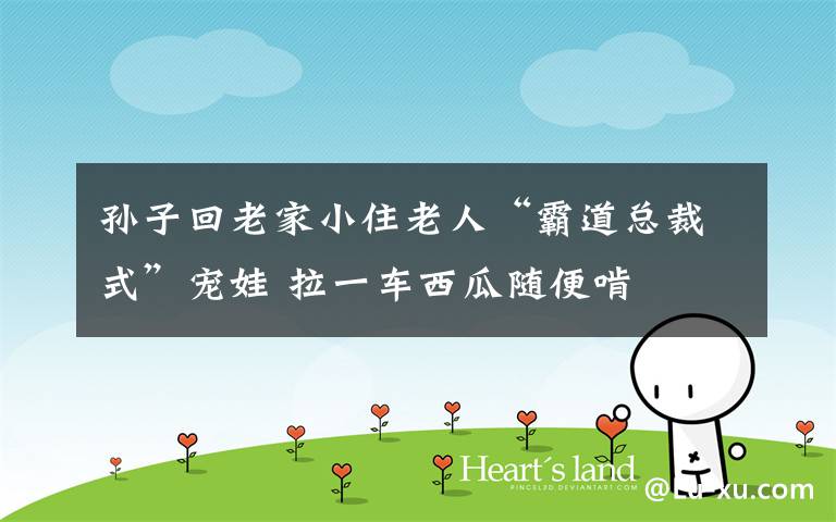 孙子回老家小住老人“霸道总裁式”宠娃 拉一车西瓜随便啃文章配图