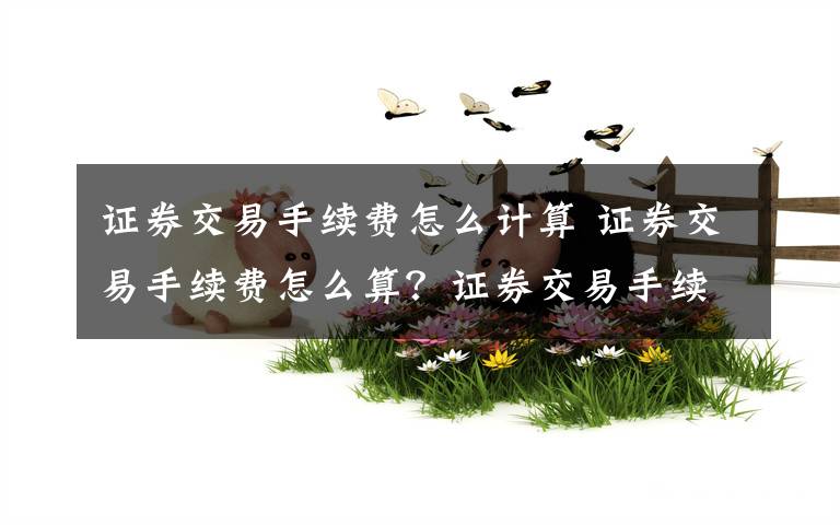 证券交易手续费怎么计算 证券交易手续费怎么算？证券交易手续费计算文章配图