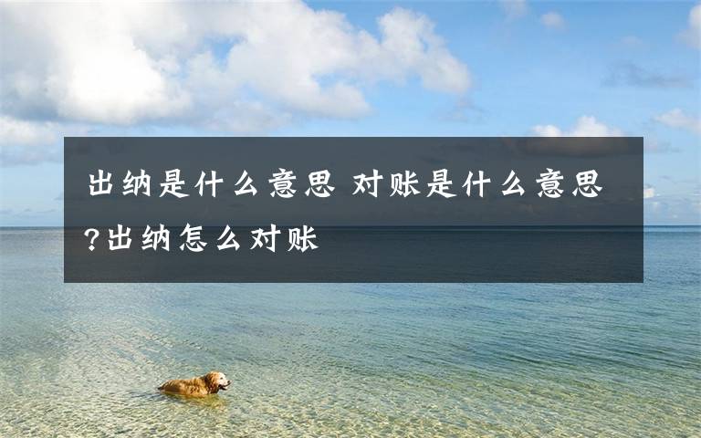 出纳是什么意思 对账是什么意思?出纳怎么对账文章配图