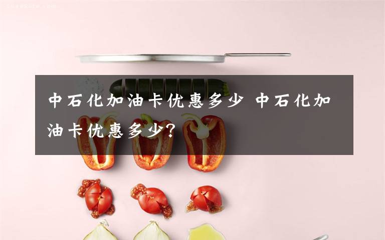 中石化加油卡优惠多少 中石化加油卡优惠多少？文章配图