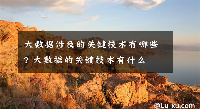 大数据涉及的关键技术有哪些? 大数据的关键技术有什么文章配图