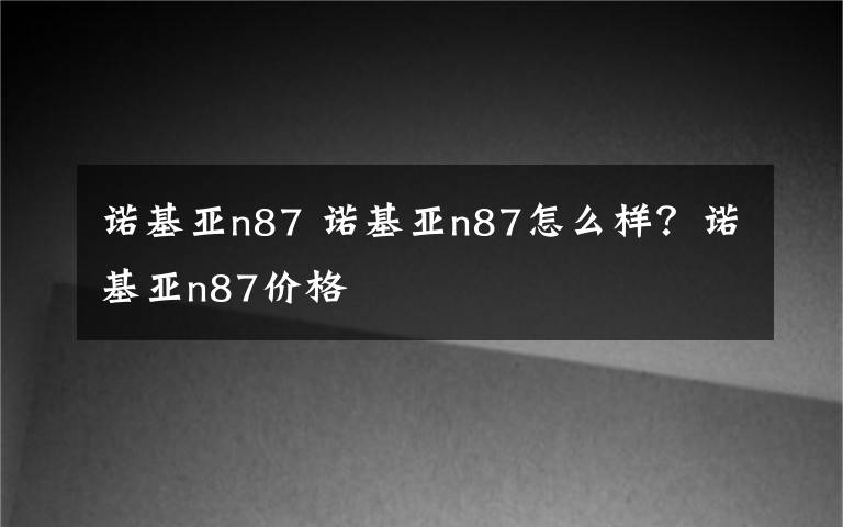 诺基亚n87 诺基亚n87怎么样？诺基亚n87价格文章配图