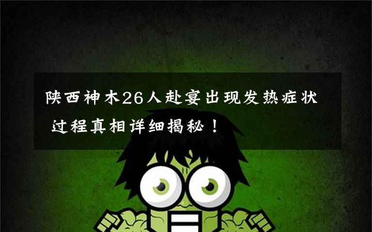 陕西神木26人赴宴出现发热症状 过程真相详细揭秘！文章配图