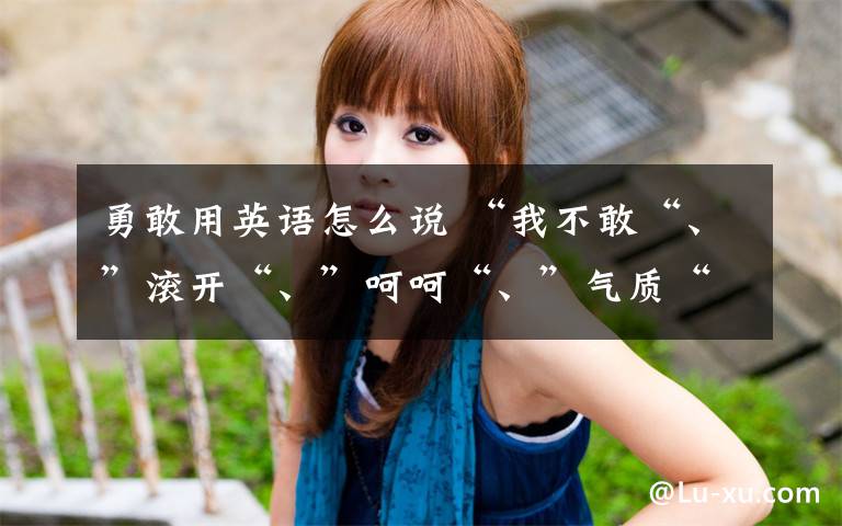 勇敢用英语怎么说 “我不敢“、”滚开“、”呵呵“、”气质“这些常用语用英语怎么说才地道？文章配图
