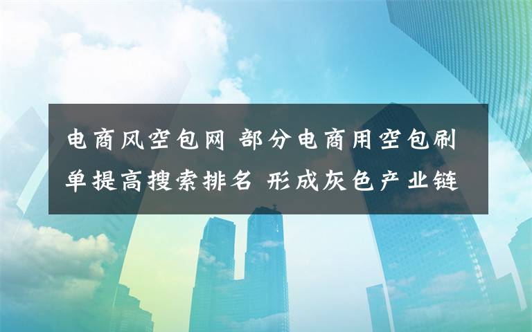电商风空包网 部分电商用空包刷单提高搜索排名 形成灰色产业链文章配图