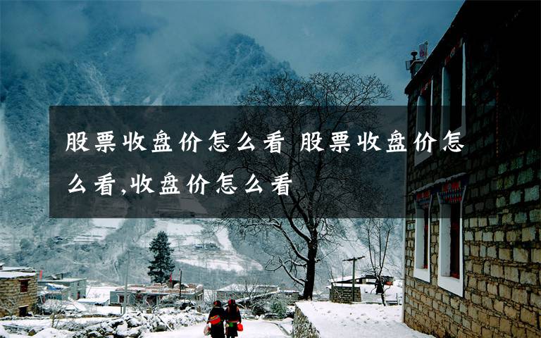 股票收盘价怎么看 股票收盘价怎么看,收盘价怎么看文章配图