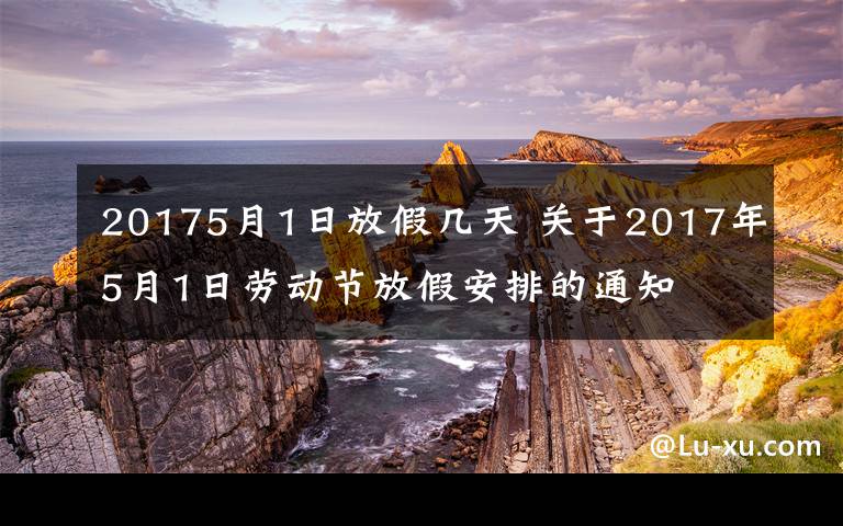 20175月1日放假几天 关于2017年5月1日劳动节放假安排的通知