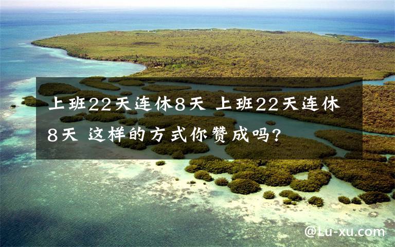 上班22天连休8天 上班22天连休8天 这样的方式你赞成吗?文章配图